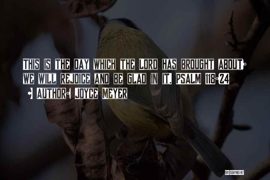 Joyce Meyer Quotes: This Is The Day Which The Lord Has Brought About; We Will Rejoice And Be Glad In It. Psalm 118:24