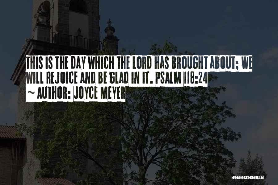 Joyce Meyer Quotes: This Is The Day Which The Lord Has Brought About; We Will Rejoice And Be Glad In It. Psalm 118:24