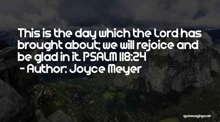 Joyce Meyer Quotes: This Is The Day Which The Lord Has Brought About; We Will Rejoice And Be Glad In It. Psalm 118:24