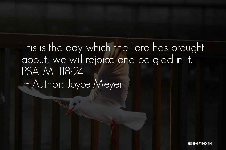 Joyce Meyer Quotes: This Is The Day Which The Lord Has Brought About; We Will Rejoice And Be Glad In It. Psalm 118:24