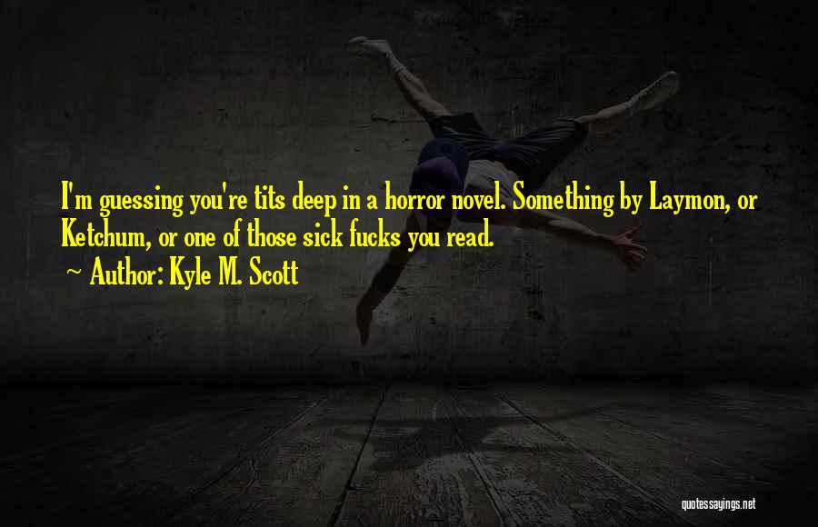 Kyle M. Scott Quotes: I'm Guessing You're Tits Deep In A Horror Novel. Something By Laymon, Or Ketchum, Or One Of Those Sick Fucks