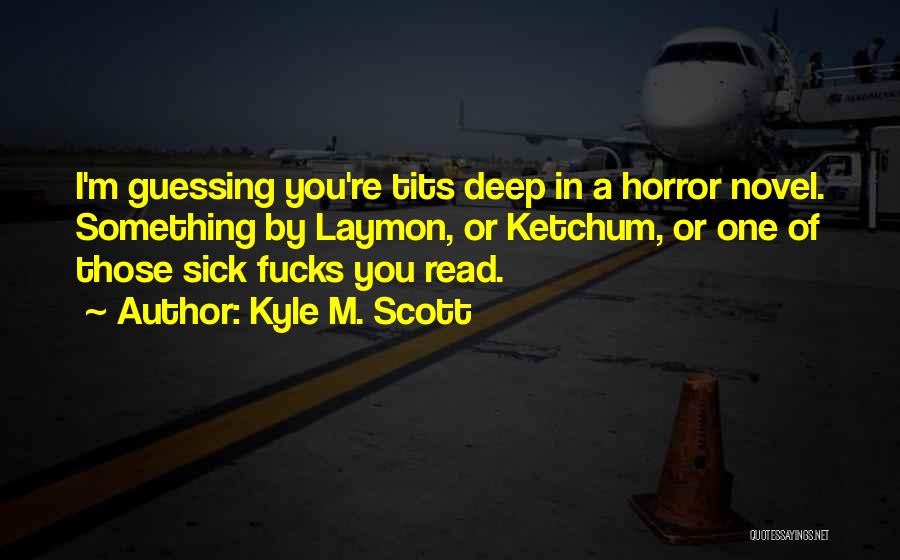 Kyle M. Scott Quotes: I'm Guessing You're Tits Deep In A Horror Novel. Something By Laymon, Or Ketchum, Or One Of Those Sick Fucks