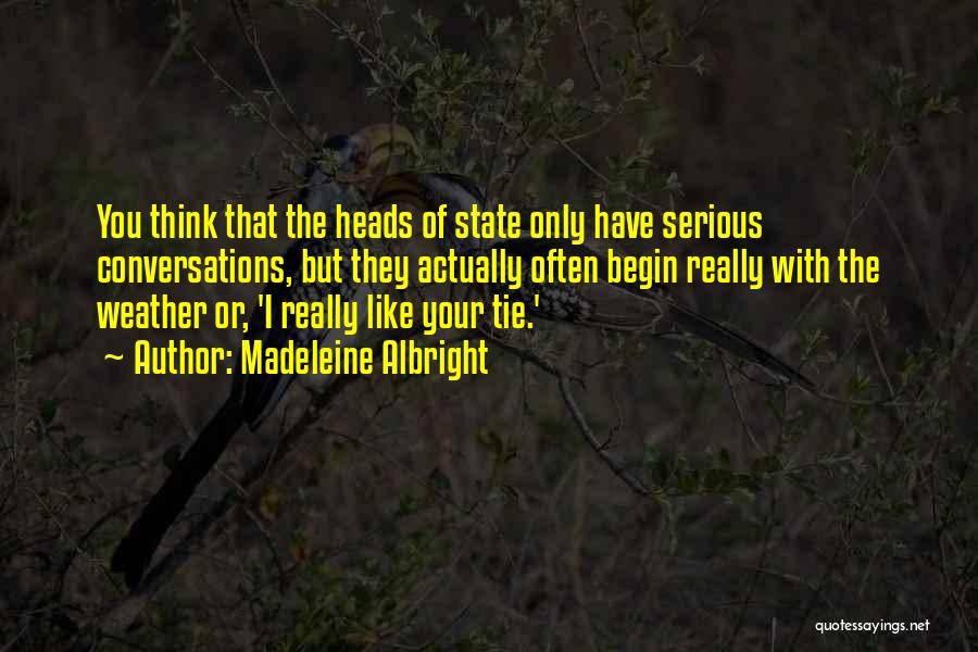 Madeleine Albright Quotes: You Think That The Heads Of State Only Have Serious Conversations, But They Actually Often Begin Really With The Weather