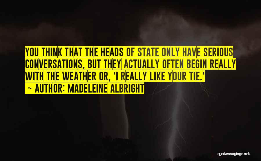 Madeleine Albright Quotes: You Think That The Heads Of State Only Have Serious Conversations, But They Actually Often Begin Really With The Weather