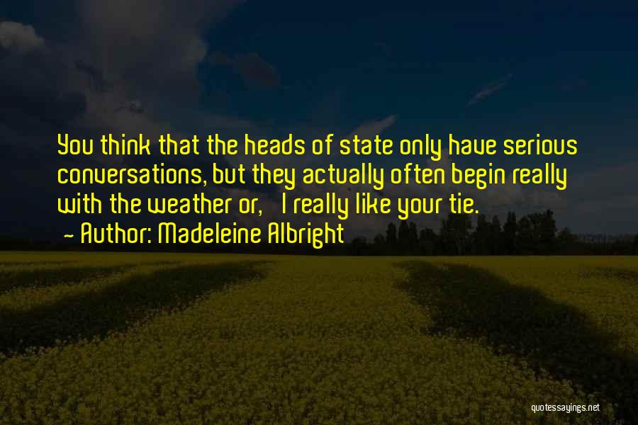 Madeleine Albright Quotes: You Think That The Heads Of State Only Have Serious Conversations, But They Actually Often Begin Really With The Weather