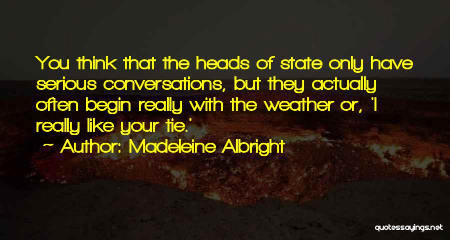 Madeleine Albright Quotes: You Think That The Heads Of State Only Have Serious Conversations, But They Actually Often Begin Really With The Weather