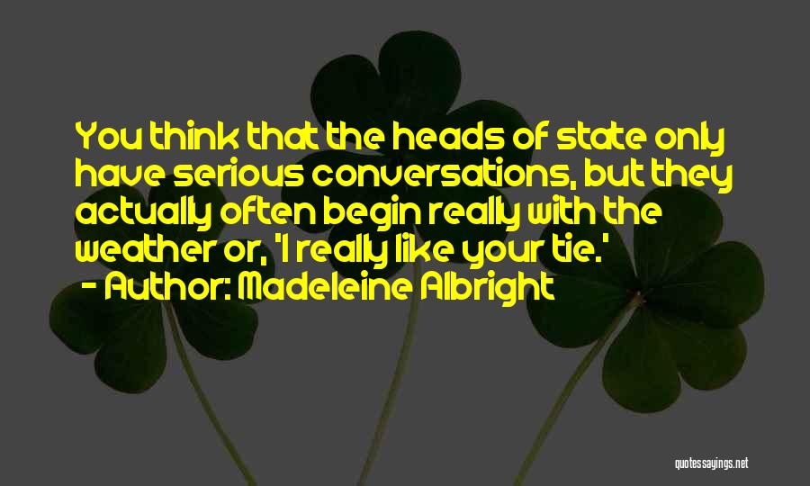 Madeleine Albright Quotes: You Think That The Heads Of State Only Have Serious Conversations, But They Actually Often Begin Really With The Weather