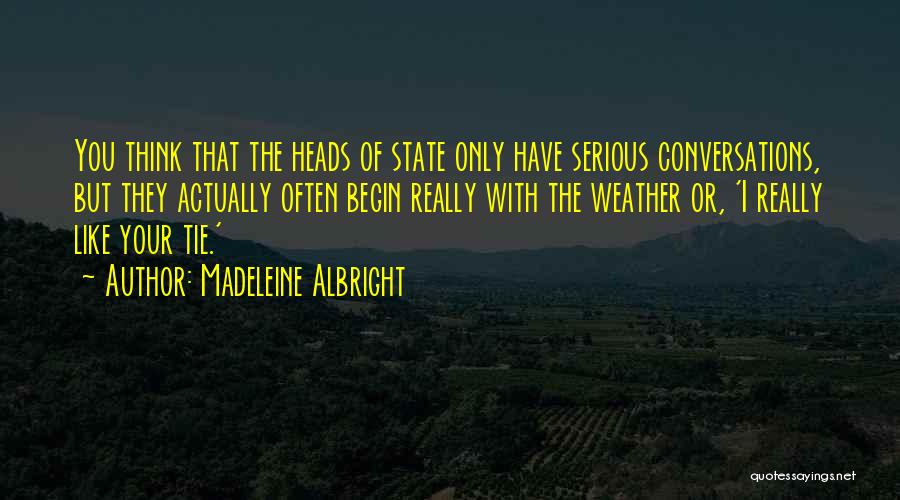 Madeleine Albright Quotes: You Think That The Heads Of State Only Have Serious Conversations, But They Actually Often Begin Really With The Weather