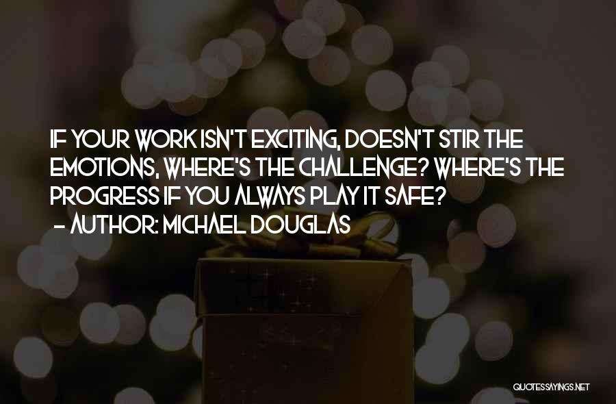 Michael Douglas Quotes: If Your Work Isn't Exciting, Doesn't Stir The Emotions, Where's The Challenge? Where's The Progress If You Always Play It