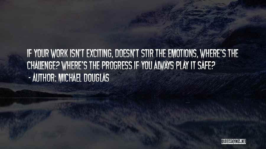 Michael Douglas Quotes: If Your Work Isn't Exciting, Doesn't Stir The Emotions, Where's The Challenge? Where's The Progress If You Always Play It