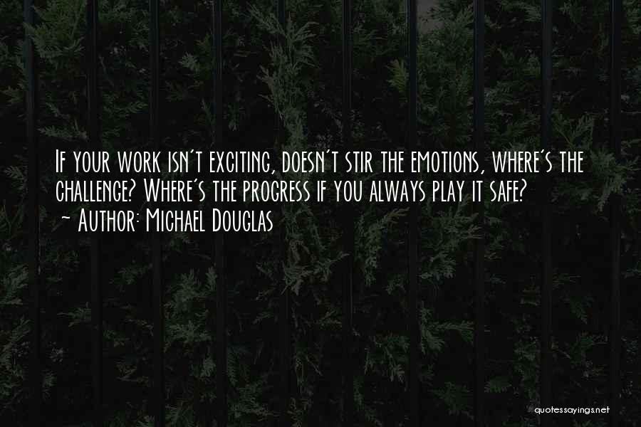 Michael Douglas Quotes: If Your Work Isn't Exciting, Doesn't Stir The Emotions, Where's The Challenge? Where's The Progress If You Always Play It