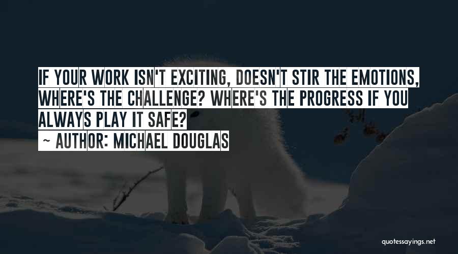 Michael Douglas Quotes: If Your Work Isn't Exciting, Doesn't Stir The Emotions, Where's The Challenge? Where's The Progress If You Always Play It