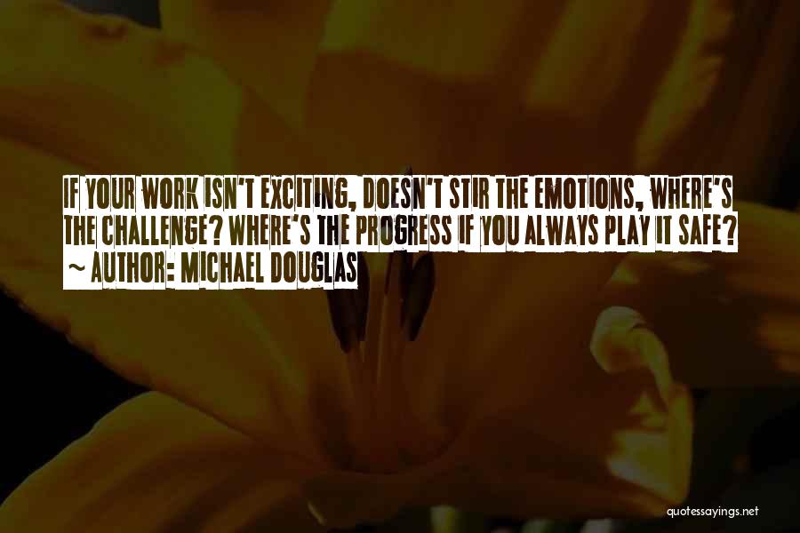 Michael Douglas Quotes: If Your Work Isn't Exciting, Doesn't Stir The Emotions, Where's The Challenge? Where's The Progress If You Always Play It