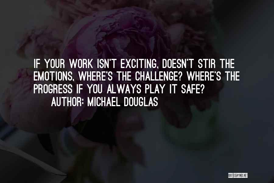 Michael Douglas Quotes: If Your Work Isn't Exciting, Doesn't Stir The Emotions, Where's The Challenge? Where's The Progress If You Always Play It