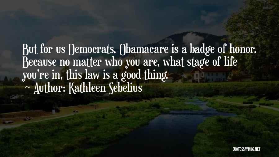 Kathleen Sebelius Quotes: But For Us Democrats, Obamacare Is A Badge Of Honor. Because No Matter Who You Are, What Stage Of Life