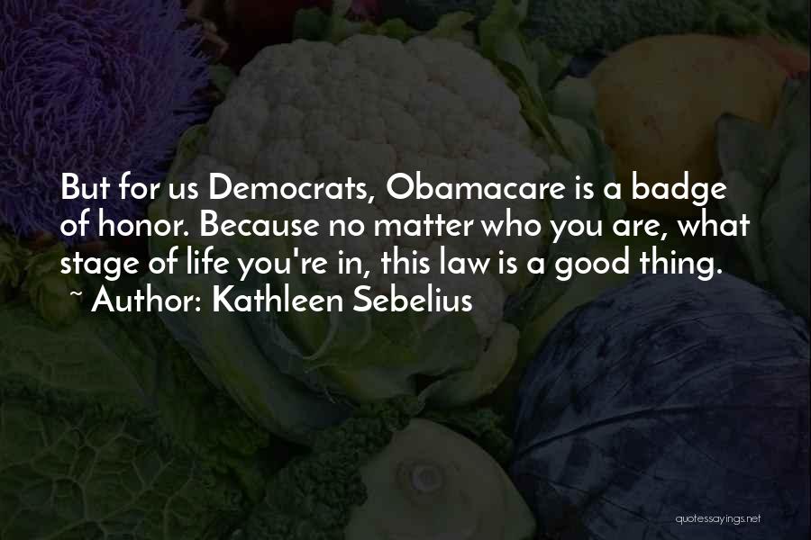 Kathleen Sebelius Quotes: But For Us Democrats, Obamacare Is A Badge Of Honor. Because No Matter Who You Are, What Stage Of Life