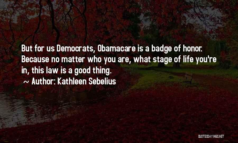 Kathleen Sebelius Quotes: But For Us Democrats, Obamacare Is A Badge Of Honor. Because No Matter Who You Are, What Stage Of Life