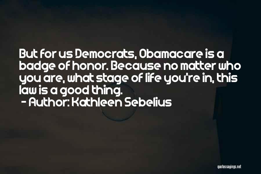 Kathleen Sebelius Quotes: But For Us Democrats, Obamacare Is A Badge Of Honor. Because No Matter Who You Are, What Stage Of Life