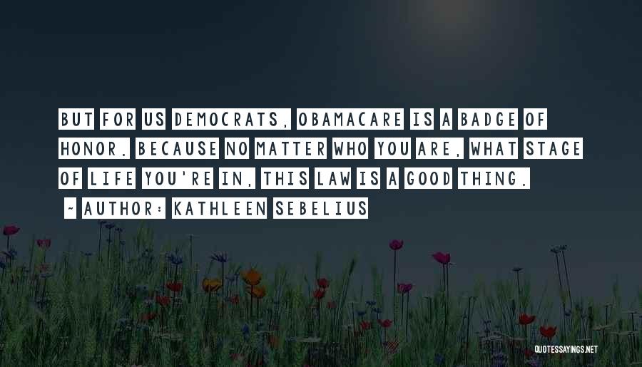 Kathleen Sebelius Quotes: But For Us Democrats, Obamacare Is A Badge Of Honor. Because No Matter Who You Are, What Stage Of Life