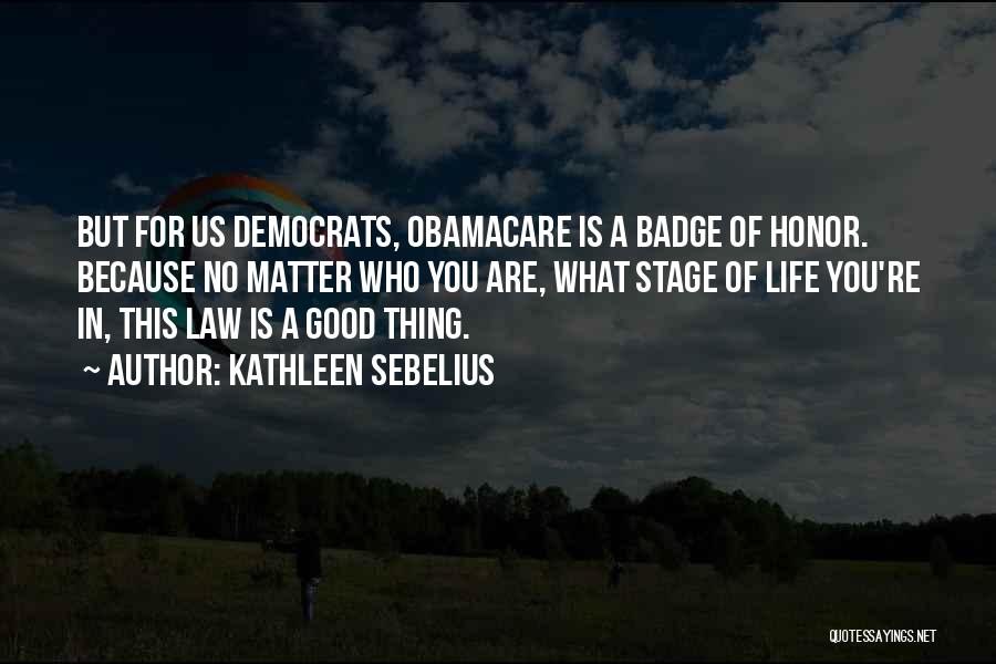 Kathleen Sebelius Quotes: But For Us Democrats, Obamacare Is A Badge Of Honor. Because No Matter Who You Are, What Stage Of Life