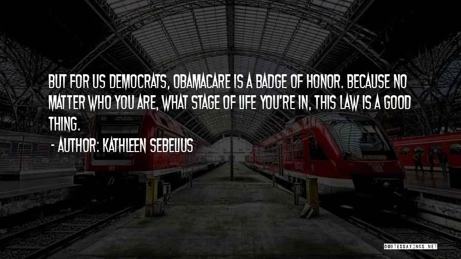 Kathleen Sebelius Quotes: But For Us Democrats, Obamacare Is A Badge Of Honor. Because No Matter Who You Are, What Stage Of Life