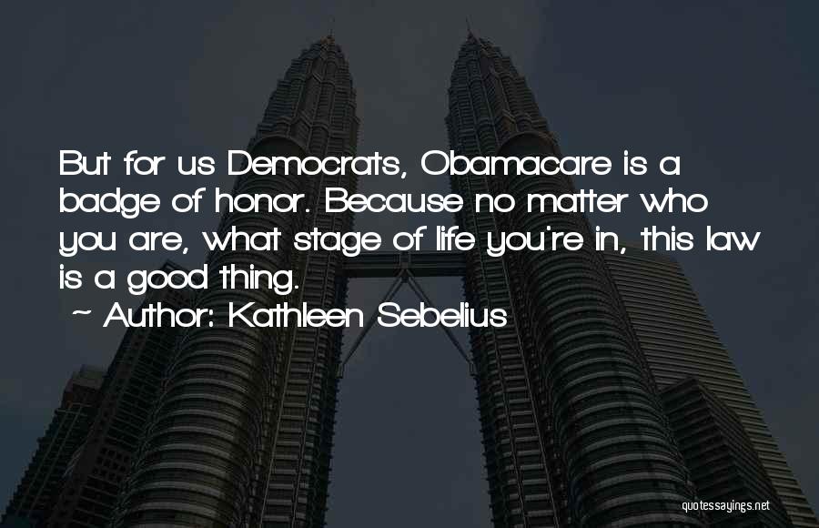 Kathleen Sebelius Quotes: But For Us Democrats, Obamacare Is A Badge Of Honor. Because No Matter Who You Are, What Stage Of Life