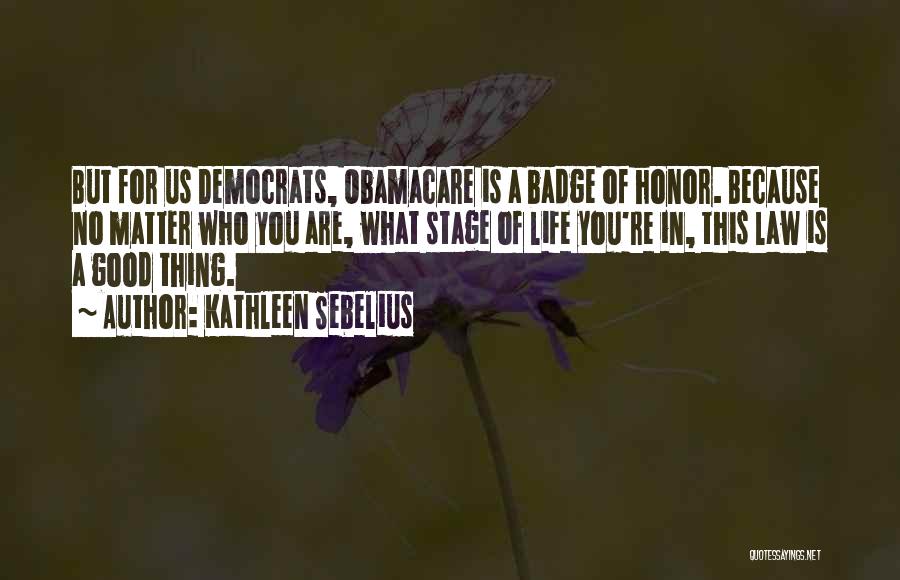 Kathleen Sebelius Quotes: But For Us Democrats, Obamacare Is A Badge Of Honor. Because No Matter Who You Are, What Stage Of Life