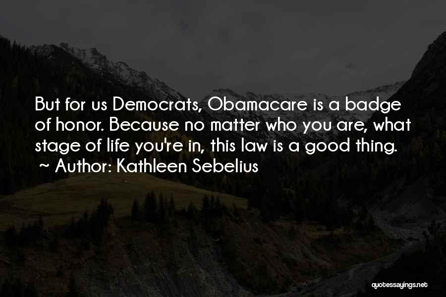 Kathleen Sebelius Quotes: But For Us Democrats, Obamacare Is A Badge Of Honor. Because No Matter Who You Are, What Stage Of Life