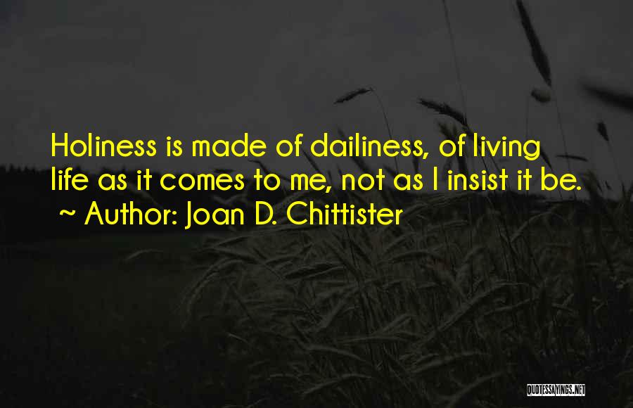 Joan D. Chittister Quotes: Holiness Is Made Of Dailiness, Of Living Life As It Comes To Me, Not As I Insist It Be.