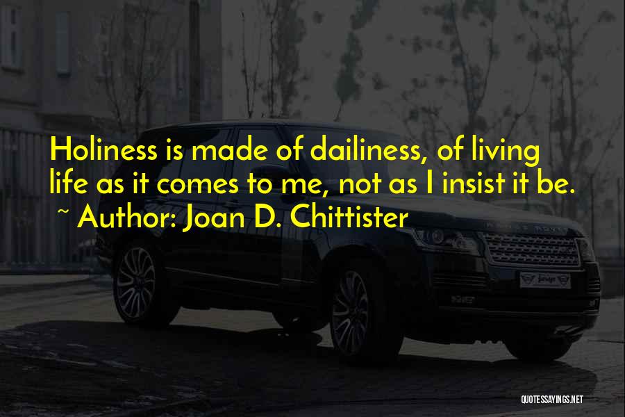 Joan D. Chittister Quotes: Holiness Is Made Of Dailiness, Of Living Life As It Comes To Me, Not As I Insist It Be.