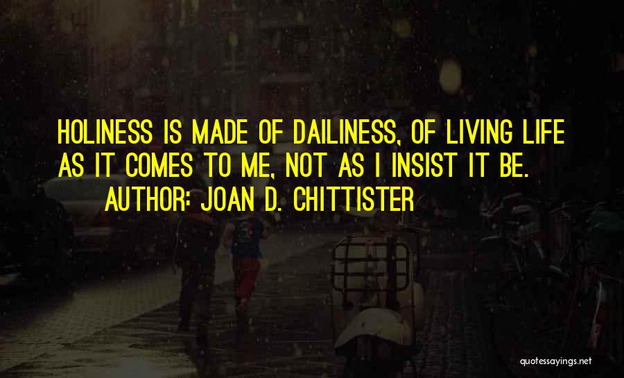 Joan D. Chittister Quotes: Holiness Is Made Of Dailiness, Of Living Life As It Comes To Me, Not As I Insist It Be.