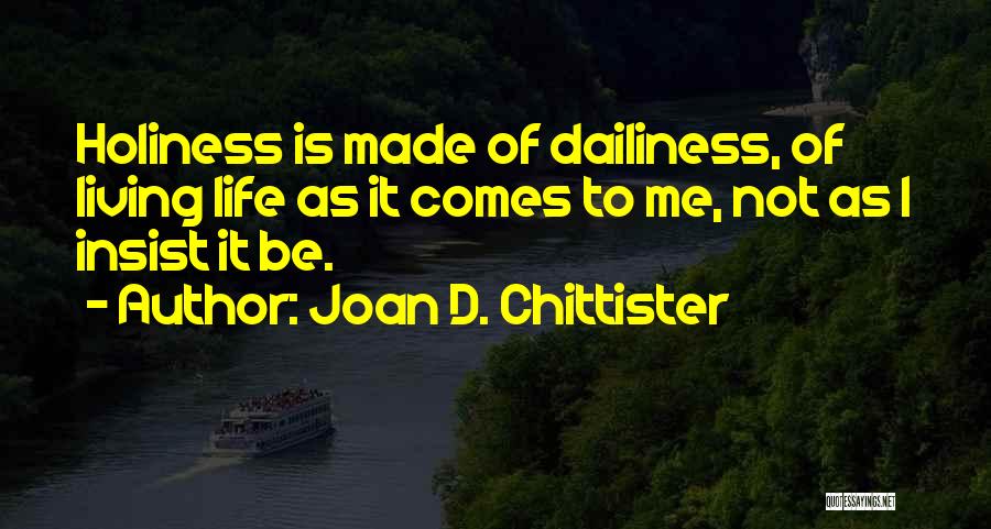 Joan D. Chittister Quotes: Holiness Is Made Of Dailiness, Of Living Life As It Comes To Me, Not As I Insist It Be.