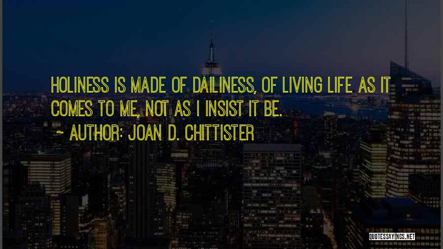 Joan D. Chittister Quotes: Holiness Is Made Of Dailiness, Of Living Life As It Comes To Me, Not As I Insist It Be.