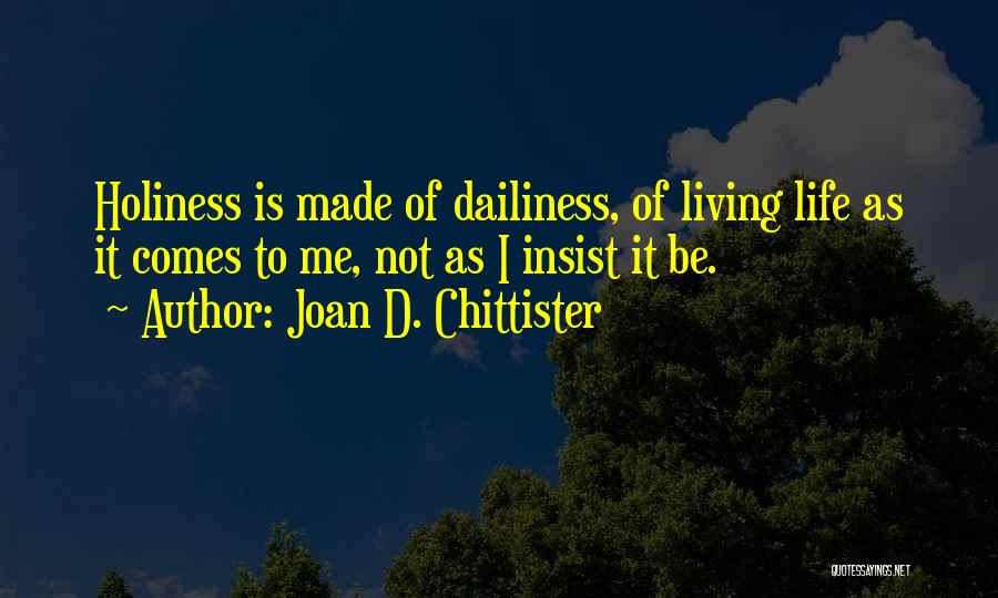 Joan D. Chittister Quotes: Holiness Is Made Of Dailiness, Of Living Life As It Comes To Me, Not As I Insist It Be.