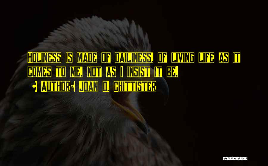 Joan D. Chittister Quotes: Holiness Is Made Of Dailiness, Of Living Life As It Comes To Me, Not As I Insist It Be.