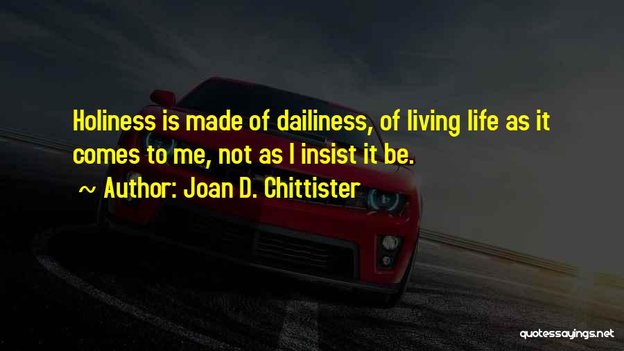 Joan D. Chittister Quotes: Holiness Is Made Of Dailiness, Of Living Life As It Comes To Me, Not As I Insist It Be.