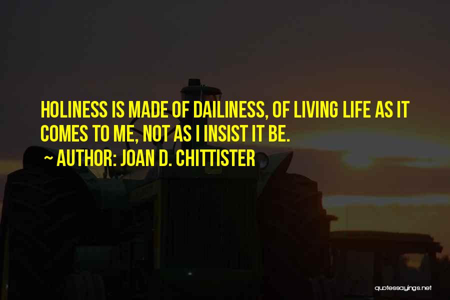 Joan D. Chittister Quotes: Holiness Is Made Of Dailiness, Of Living Life As It Comes To Me, Not As I Insist It Be.