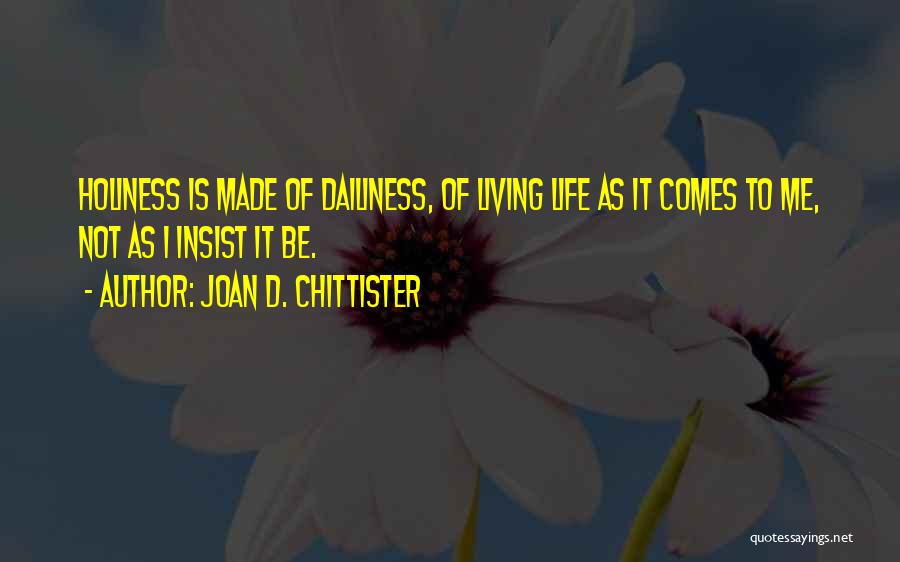 Joan D. Chittister Quotes: Holiness Is Made Of Dailiness, Of Living Life As It Comes To Me, Not As I Insist It Be.