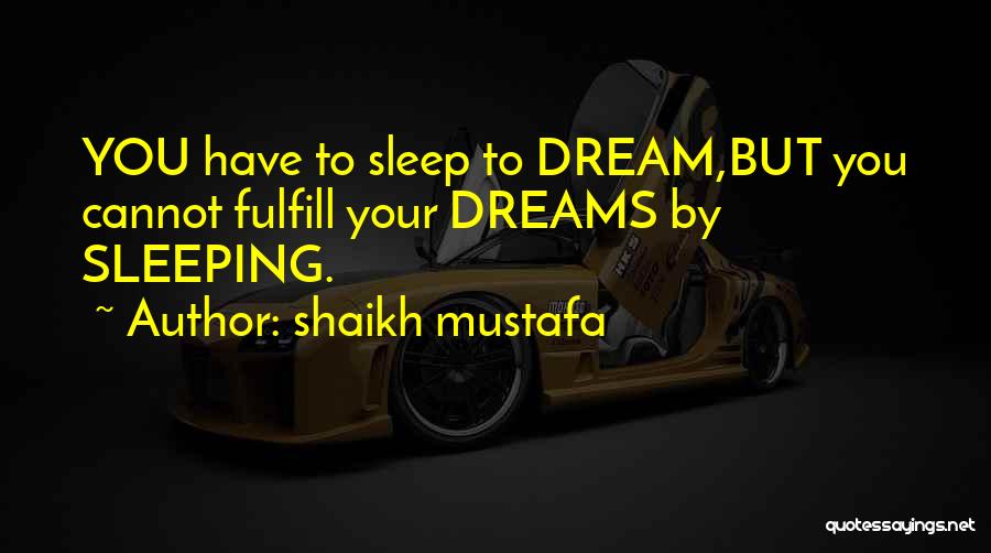 Shaikh Mustafa Quotes: You Have To Sleep To Dream,but You Cannot Fulfill Your Dreams By Sleeping.