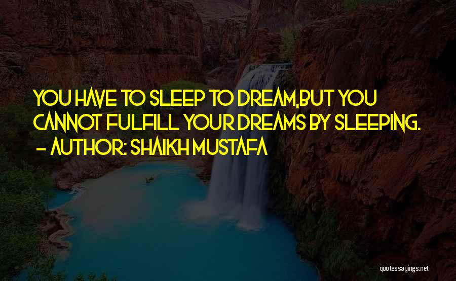 Shaikh Mustafa Quotes: You Have To Sleep To Dream,but You Cannot Fulfill Your Dreams By Sleeping.