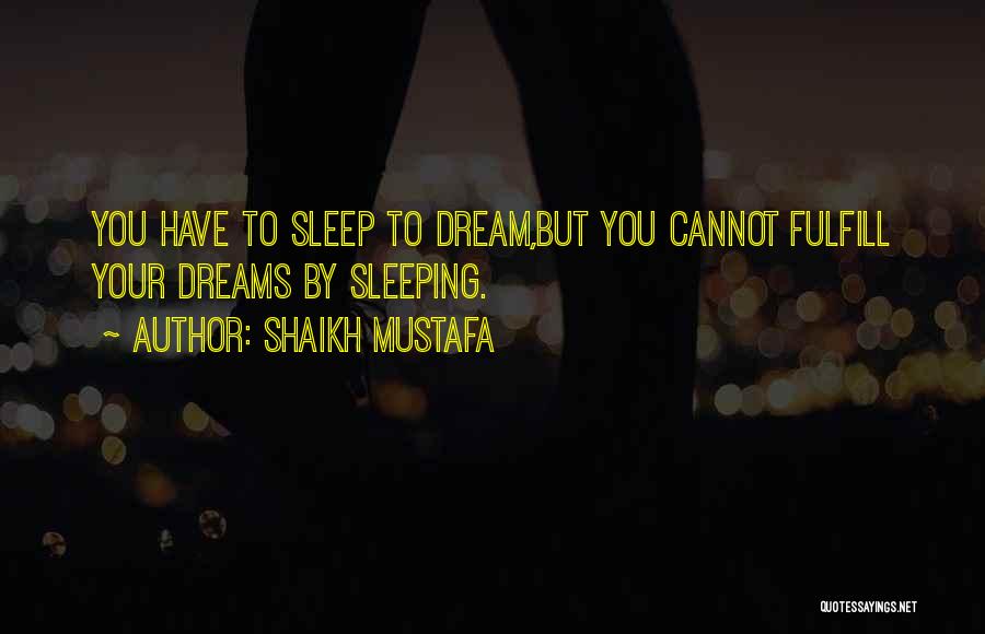 Shaikh Mustafa Quotes: You Have To Sleep To Dream,but You Cannot Fulfill Your Dreams By Sleeping.