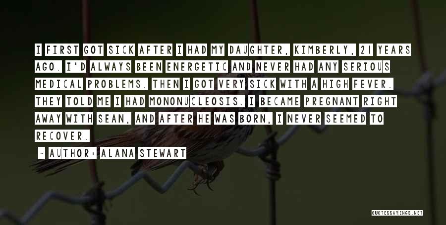 Alana Stewart Quotes: I First Got Sick After I Had My Daughter, Kimberly, 21 Years Ago. I'd Always Been Energetic And Never Had