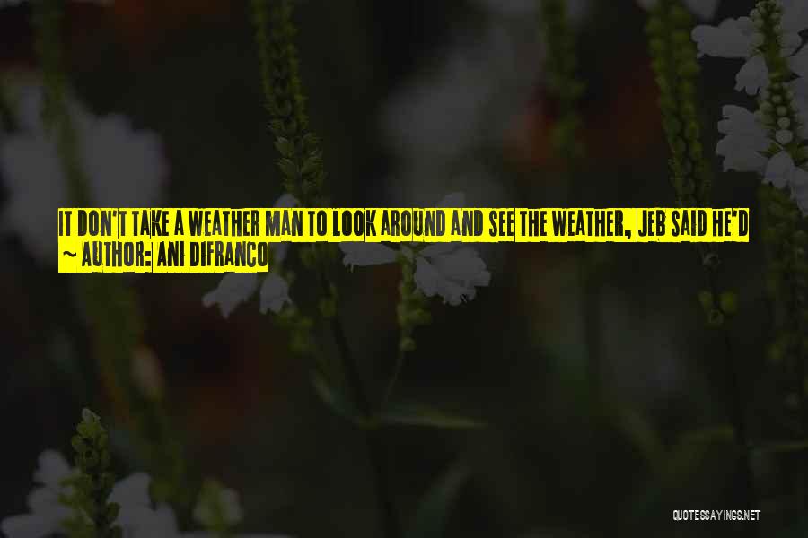 Ani DiFranco Quotes: It Don't Take A Weather Man To Look Around And See The Weather, Jeb Said He'd Deliver Florida Folks And