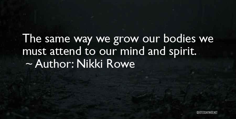 Nikki Rowe Quotes: The Same Way We Grow Our Bodies We Must Attend To Our Mind And Spirit.