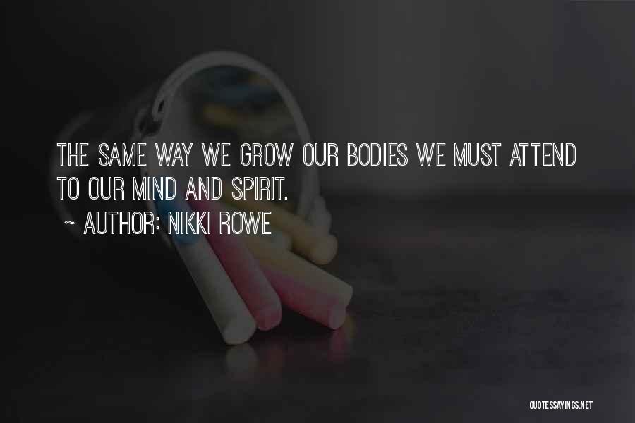 Nikki Rowe Quotes: The Same Way We Grow Our Bodies We Must Attend To Our Mind And Spirit.