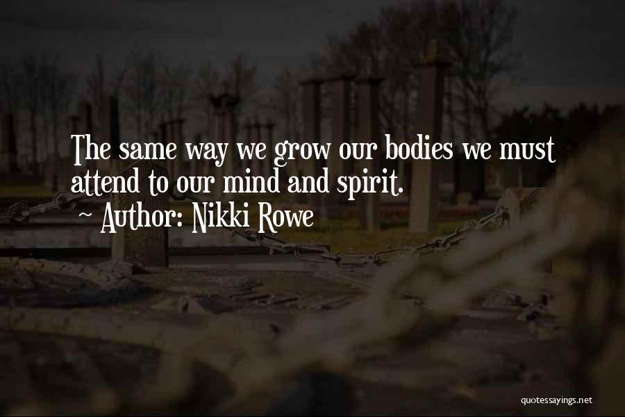 Nikki Rowe Quotes: The Same Way We Grow Our Bodies We Must Attend To Our Mind And Spirit.