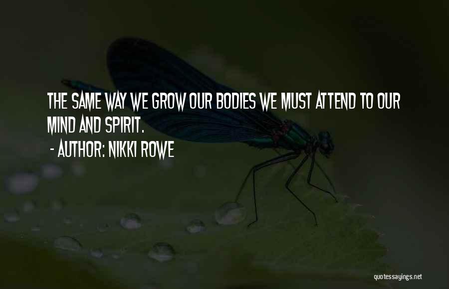 Nikki Rowe Quotes: The Same Way We Grow Our Bodies We Must Attend To Our Mind And Spirit.
