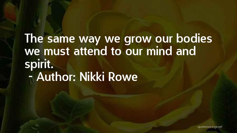 Nikki Rowe Quotes: The Same Way We Grow Our Bodies We Must Attend To Our Mind And Spirit.