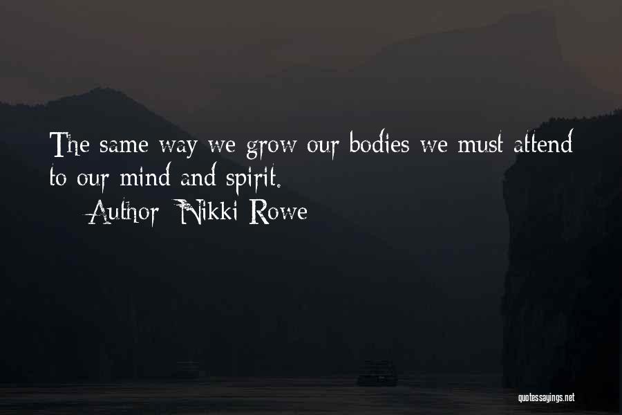 Nikki Rowe Quotes: The Same Way We Grow Our Bodies We Must Attend To Our Mind And Spirit.