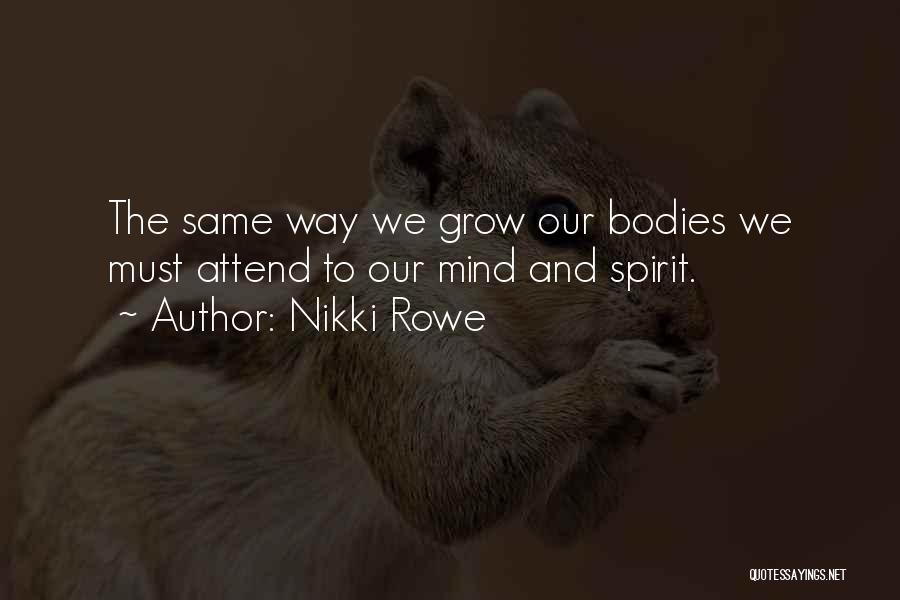 Nikki Rowe Quotes: The Same Way We Grow Our Bodies We Must Attend To Our Mind And Spirit.